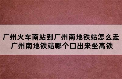 广州火车南站到广州南地铁站怎么走 广州南地铁站哪个口出来坐高铁